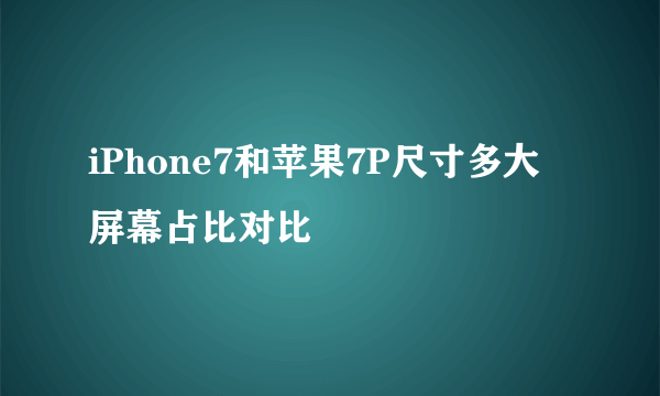 iPhone7和苹果7P尺寸多大 屏幕占比对比