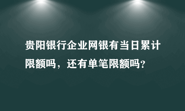 贵阳银行企业网银有当日累计限额吗，还有单笔限额吗？