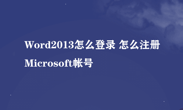 Word2013怎么登录 怎么注册Microsoft帐号