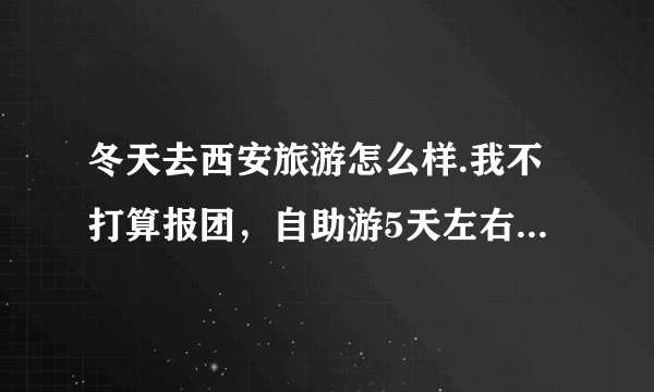 冬天去西安旅游怎么样.我不打算报团，自助游5天左右，请高人说说路线和花费。最好不要粘贴的，详细点。