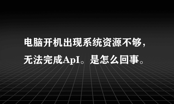 电脑开机出现系统资源不够，无法完成ApI。是怎么回事。