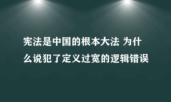 宪法是中国的根本大法 为什么说犯了定义过宽的逻辑错误