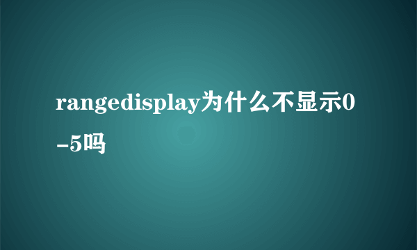 rangedisplay为什么不显示0-5吗