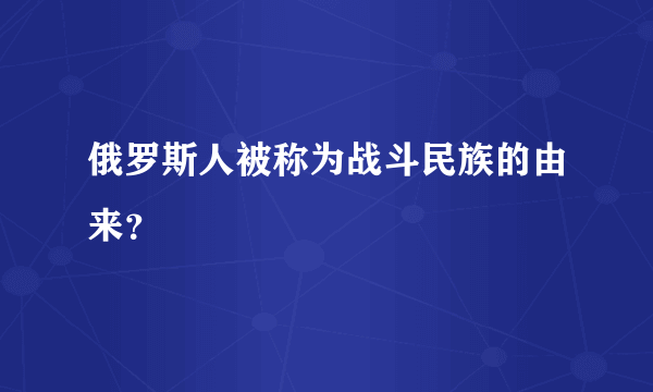 俄罗斯人被称为战斗民族的由来？