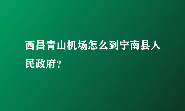 西昌青山机场怎么到宁南县人民政府？