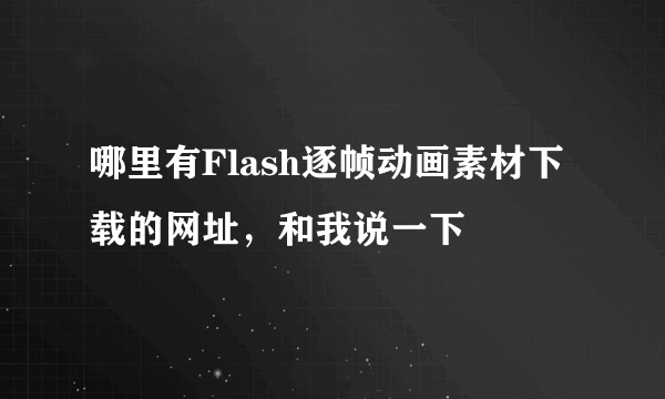 哪里有Flash逐帧动画素材下载的网址，和我说一下