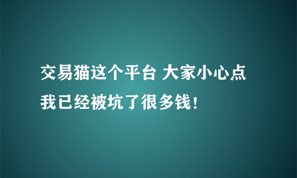 交易猫这个平台 大家小心点 我已经被坑了很多钱！