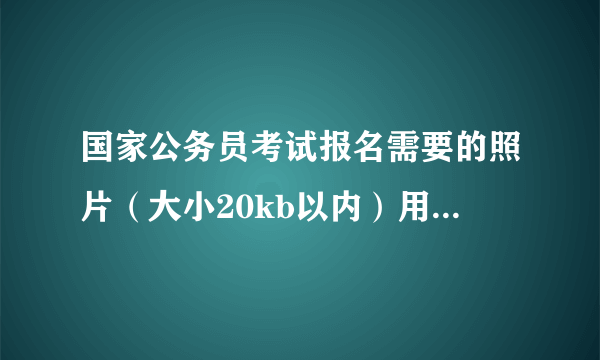 国家公务员考试报名需要的照片（大小20kb以内）用PS制作，尺寸和分辨率设多大？