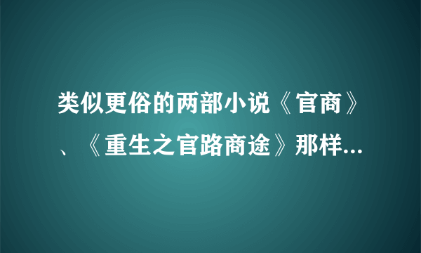 类似更俗的两部小说《官商》、《重生之官路商途》那样经典的官商小说有没有？推荐一下