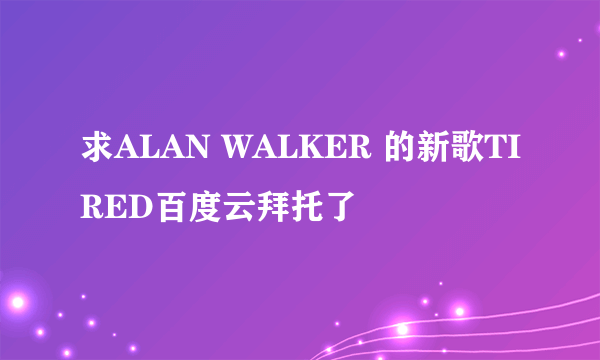 求ALAN WALKER 的新歌TIRED百度云拜托了