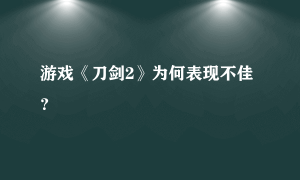 游戏《刀剑2》为何表现不佳？