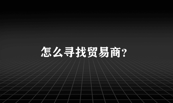 怎么寻找贸易商？