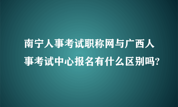 南宁人事考试职称网与广西人事考试中心报名有什么区别吗?