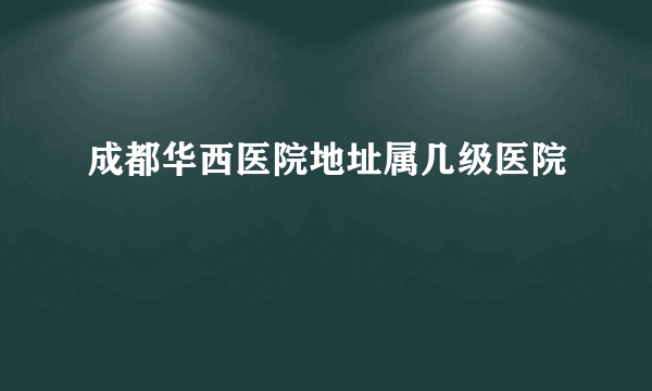 成都华西医院地址属几级医院