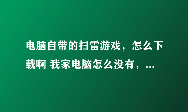 电脑自带的扫雷游戏，怎么下载啊 我家电脑怎么没有，怎么安装啊