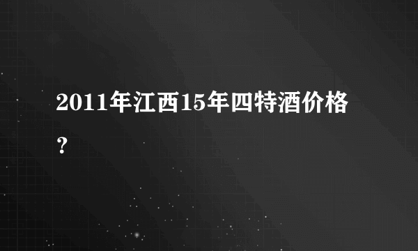 2011年江西15年四特酒价格？