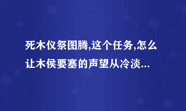 死木仪祭图腾,这个任务,怎么让木侯要塞的声望从冷淡到中立啊?