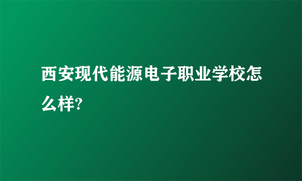 西安现代能源电子职业学校怎么样?