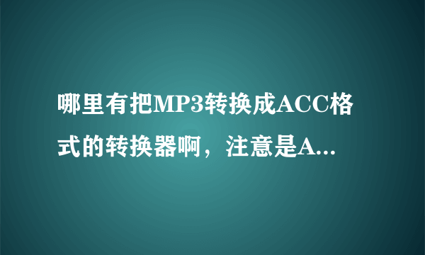 哪里有把MP3转换成ACC格式的转换器啊，注意是ACC不是AAC啊，谢谢了