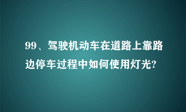 99、驾驶机动车在道路上靠路边停车过程中如何使用灯光?