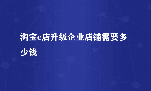 淘宝c店升级企业店铺需要多少钱