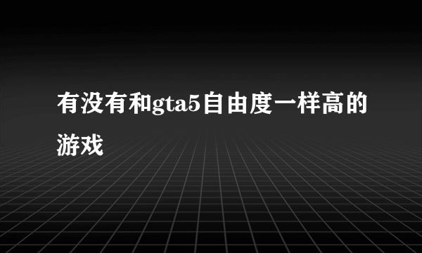 有没有和gta5自由度一样高的游戏