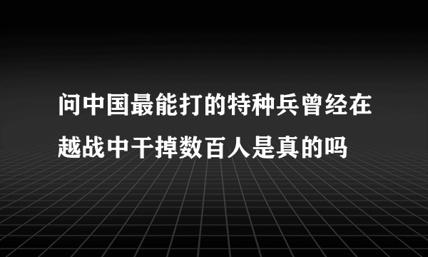 问中国最能打的特种兵曾经在越战中干掉数百人是真的吗