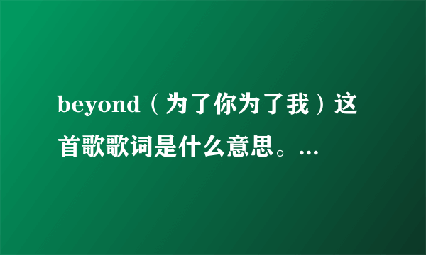 beyond（为了你为了我）这首歌歌词是什么意思。谁能告诉我