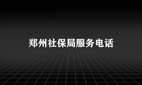 郑州社保局服务电话