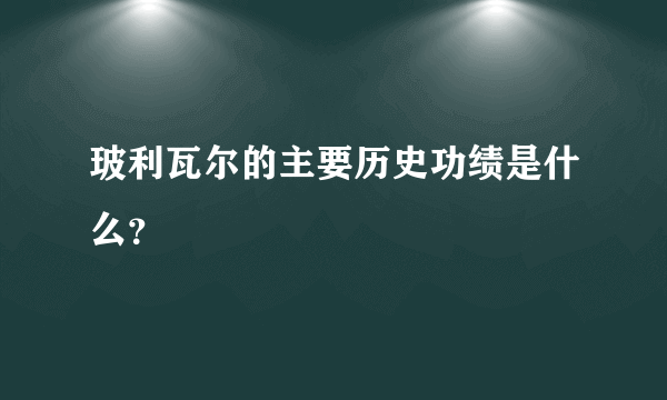 玻利瓦尔的主要历史功绩是什么？