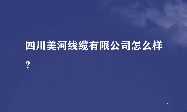 四川美河线缆有限公司怎么样？