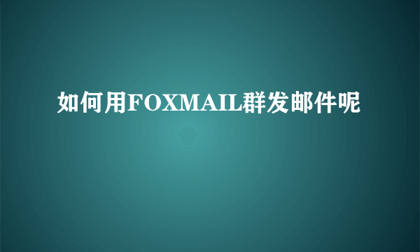 如何用FOXMAIL群发邮件呢