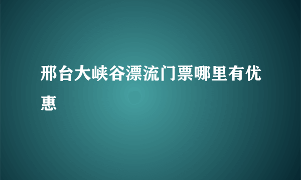 邢台大峡谷漂流门票哪里有优惠