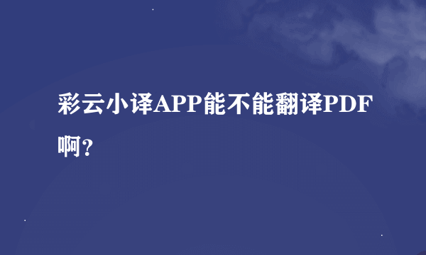 彩云小译APP能不能翻译PDF啊？