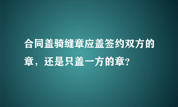 合同盖骑缝章应盖签约双方的章，还是只盖一方的章？