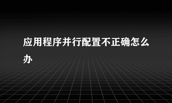 应用程序并行配置不正确怎么办