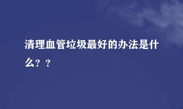 清理血管垃圾最好的办法是什么？？