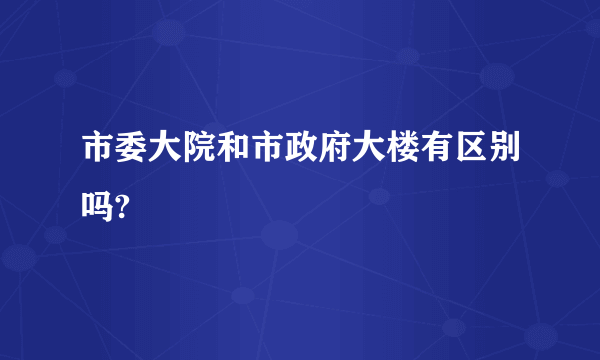 市委大院和市政府大楼有区别吗?