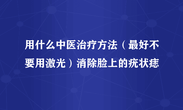 用什么中医治疗方法（最好不要用激光）消除脸上的疣状痣