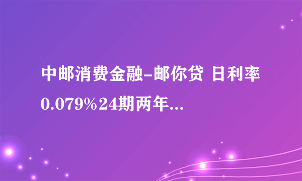 中邮消费金融-邮你贷 日利率0.079%24期两年10000怎么算的 日利是一天换还是一个月那天换