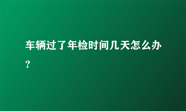 车辆过了年检时间几天怎么办？