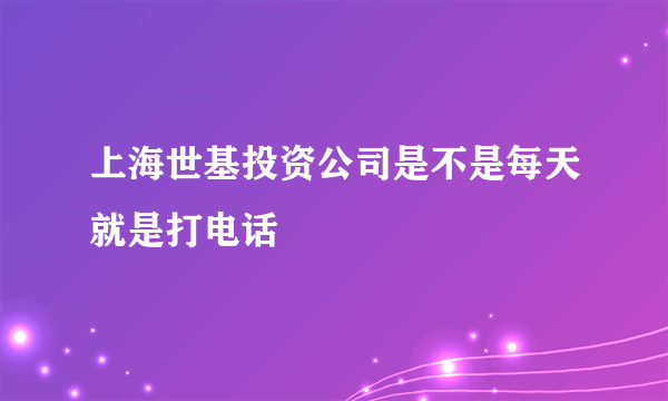 上海世基投资公司是不是每天就是打电话