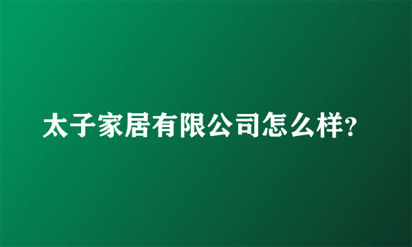 太子家居有限公司怎么样？