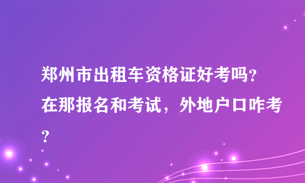 郑州市出租车资格证好考吗？在那报名和考试，外地户口咋考？