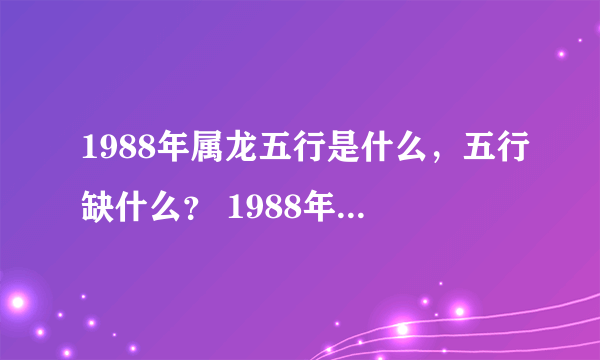 1988年属龙五行是什么，五行缺什么？ 1988年12月27日早晨5点出生，女。