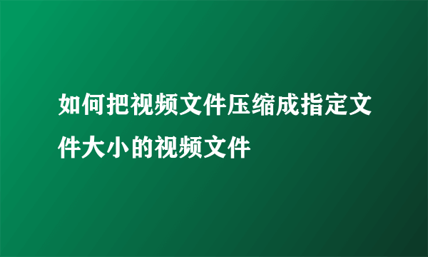 如何把视频文件压缩成指定文件大小的视频文件