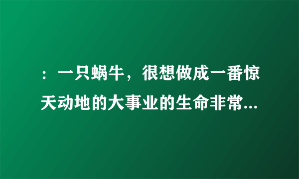 ：一只蜗牛，很想做成一番惊天动地的大事业的生命非常短暂，不禁十分悲哀，于是什么也不肯做，最终死在了