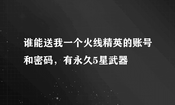 谁能送我一个火线精英的账号和密码，有永久5星武器