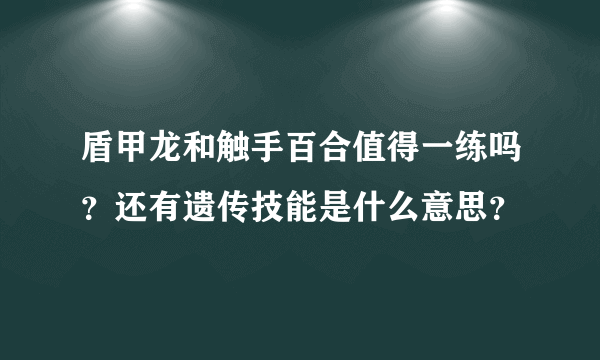 盾甲龙和触手百合值得一练吗？还有遗传技能是什么意思？