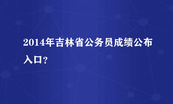 2014年吉林省公务员成绩公布入口？